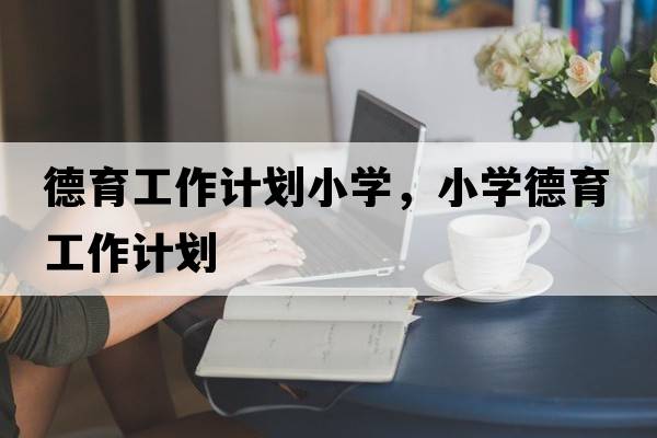 德育工作計劃小學，小學德育工作計劃