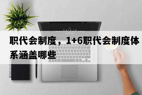 職代會(huì)制度，1+6職代會(huì)制度體系涵蓋哪些