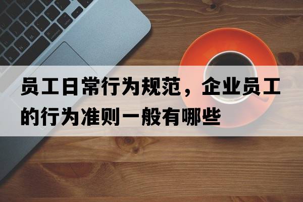 員工日常行為規(guī)范，企業(yè)員工的行為準(zhǔn)則一般有哪些