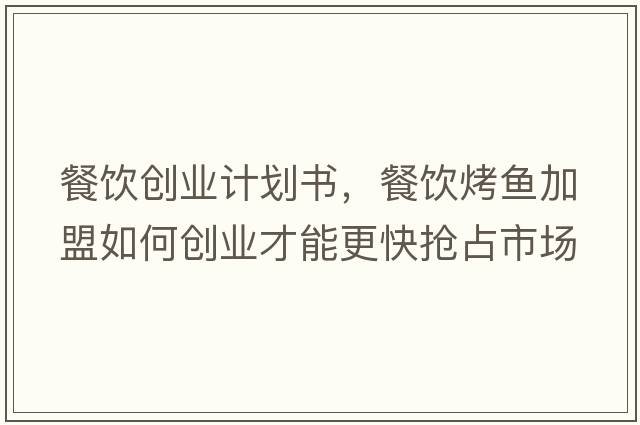 餐飲創(chuàng)業(yè)計劃書，餐飲烤魚加盟如何創(chuàng)業(yè)才能更快搶占市場