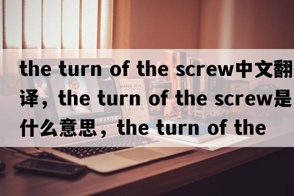the turn of the screw中文翻譯，the turn of the screw是什么意思，the turn of the screw發(fā)音、用法及例句