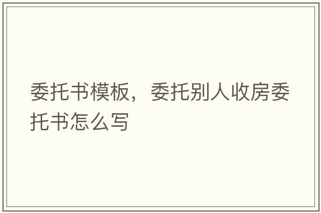 委托書(shū)模板，委托別人收房委托書(shū)怎么寫(xiě)