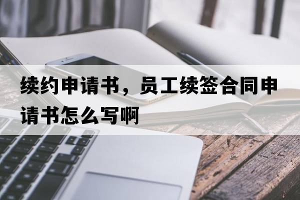 續(xù)約申請書，員工續(xù)簽合同申請書怎么寫啊