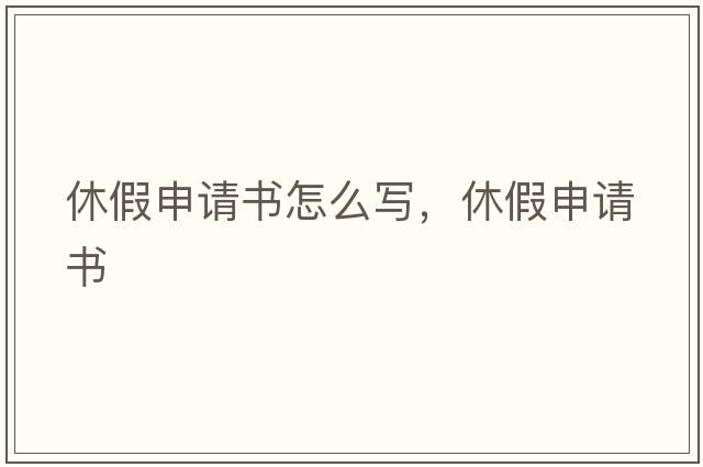 休假申請(qǐng)書怎么寫，休假申請(qǐng)書