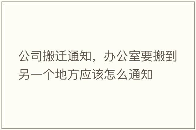 公司搬遷通知，辦公室要搬到另一個(gè)地方應(yīng)該怎么通知
