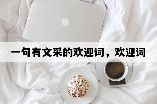 一句有文采的歡迎詞，歡迎詞