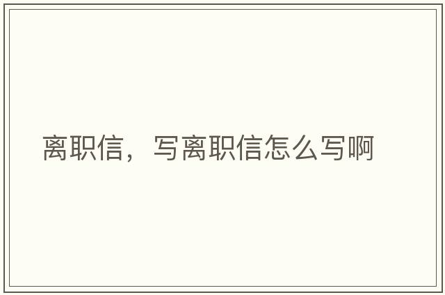 離職信，寫離職信怎么寫啊