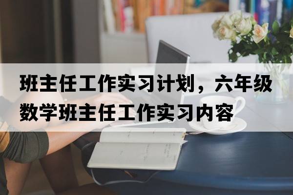班主任工作實習(xí)計劃，六年級數(shù)學(xué)班主任工作實習(xí)內(nèi)容