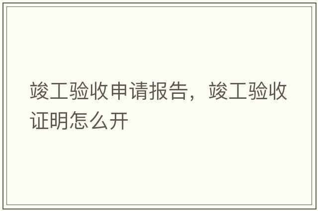 竣工驗收申請報告，竣工驗收證明怎么開