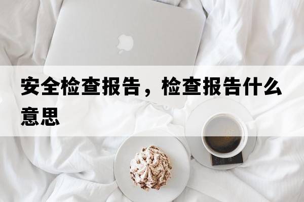 安全檢查報(bào)告，檢查報(bào)告什么意思