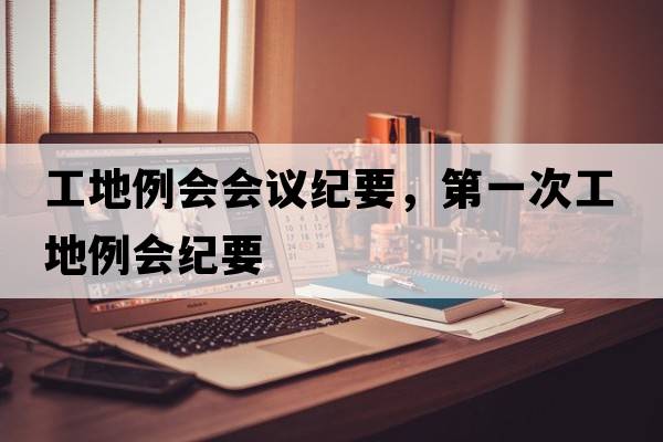 工地例會(huì)會(huì)議紀(jì)要，第一次工地例會(huì)紀(jì)要