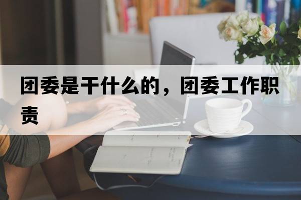 團(tuán)委是干什么的，團(tuán)委工作職責(zé)