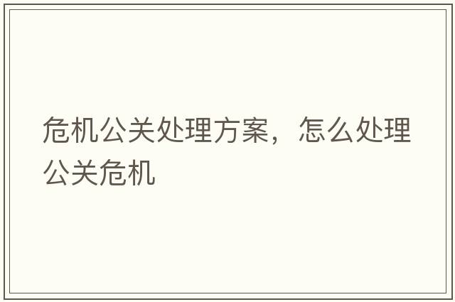 危機公關(guān)處理方案，怎么處理公關(guān)危機