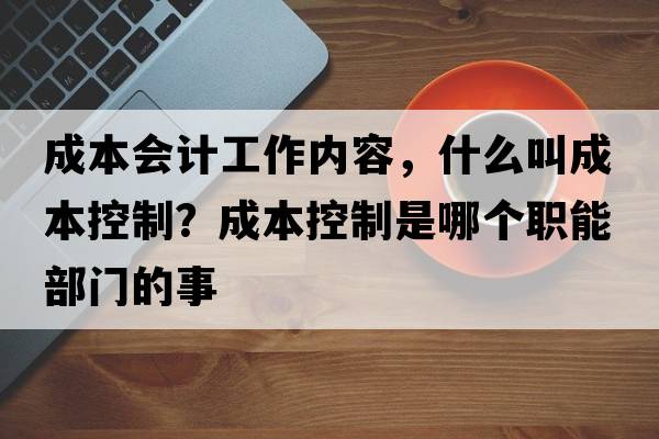 成本會計(jì)工作內(nèi)容，什么叫成本控制？成本控制是哪個(gè)職能部門的事