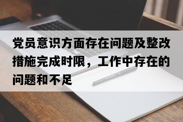 黨員意識方面存在問題及整改措施完成時限，工作中存在的問題和不足