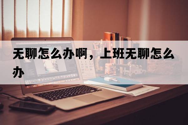 無(wú)聊怎么辦啊，上班無(wú)聊怎么辦