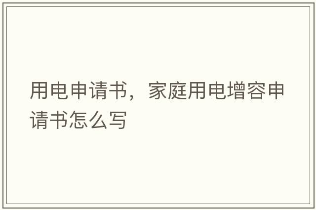 用電申請(qǐng)書(shū)，家庭用電增容申請(qǐng)書(shū)怎么寫(xiě)