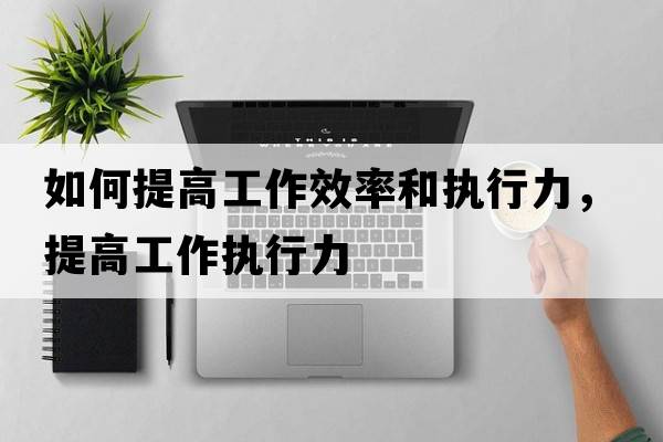 如何提高工作效率和執(zhí)行力，提高工作執(zhí)行力