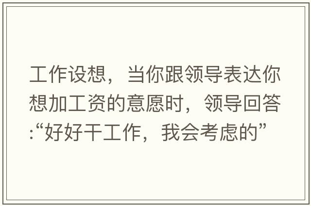 工作設(shè)想，當(dāng)你跟領(lǐng)導(dǎo)表達(dá)你想加工資的意愿時，領(lǐng)導(dǎo)回答:“好好干工作，我會考慮的”，是什么意思