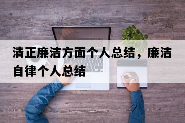 清正廉潔方面?zhèn)€人總結(jié)，廉潔自律個(gè)人總結(jié)