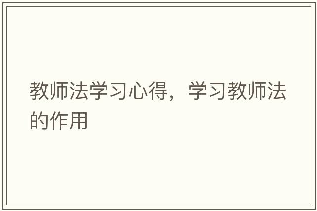 教師法學(xué)習(xí)心得，學(xué)習(xí)教師法的作用