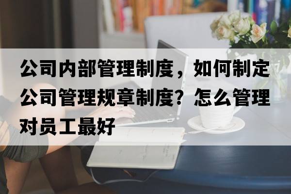 公司內(nèi)部管理制度，如何制定公司管理規(guī)章制度？怎么管理對(duì)員工最好