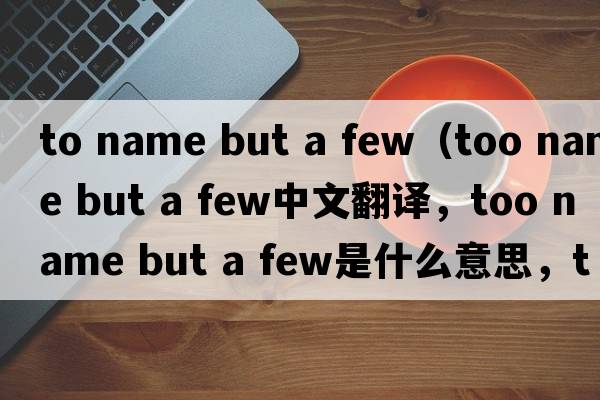 to name but a few（too name but a few中文翻譯，too name but a few是什么意思，too name but a few發(fā)音、用法及例句）