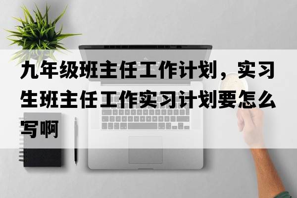 九年級(jí)班主任工作計(jì)劃，實(shí)習(xí)生班主任工作實(shí)習(xí)計(jì)劃要怎么寫啊