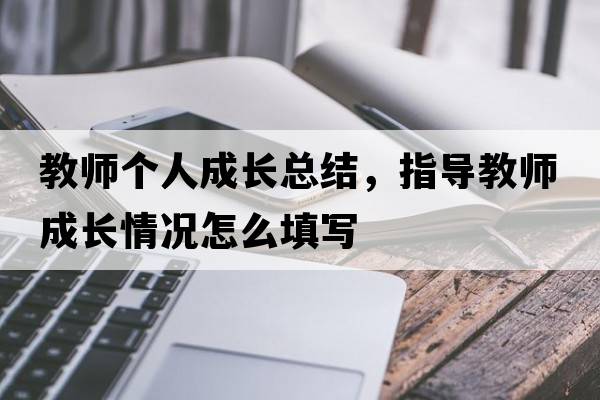 教師個人成長總結(jié)，指導(dǎo)教師成長情況怎么填寫