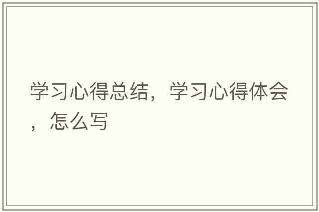 學(xué)習(xí)心得總結(jié)，學(xué)習(xí)心得體會，怎么寫