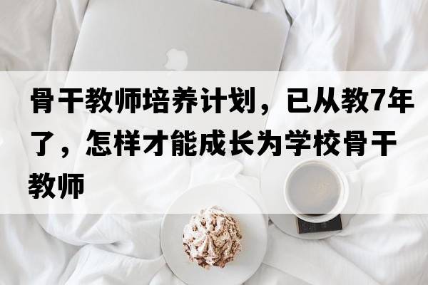 骨干教師培養(yǎng)計(jì)劃，已從教7年了，怎樣才能成長(zhǎng)為學(xué)校骨干教師