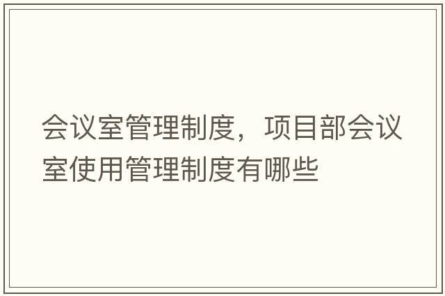 會議室管理制度，項目部會議室使用管理制度有哪些