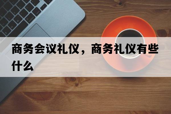 商務(wù)會(huì)議禮儀，商務(wù)禮儀有些什么