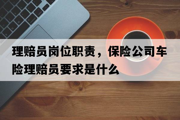 理賠員崗位職責(zé)，保險(xiǎn)公司車險(xiǎn)理賠員要求是什么