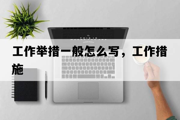 工作舉措一般怎么寫，工作措施
