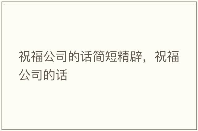 祝福公司的話簡(jiǎn)短精辟，祝福公司的話