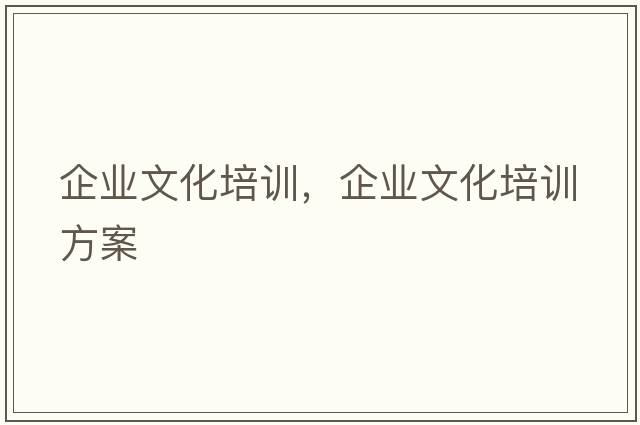 企業(yè)文化培訓(xùn)，企業(yè)文化培訓(xùn)方案