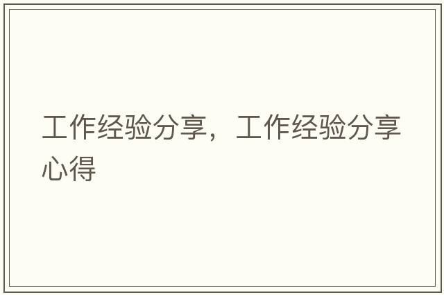 工作經(jīng)驗(yàn)分享，工作經(jīng)驗(yàn)分享心得