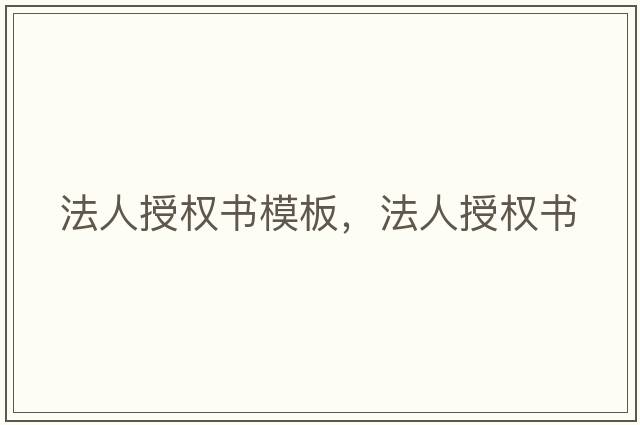 法人授權(quán)書模板，法人授權(quán)書