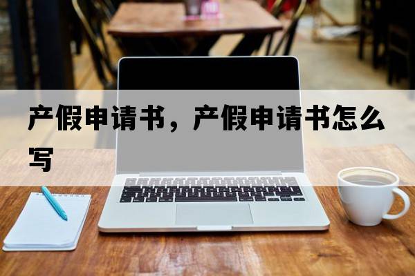 產(chǎn)假申請書，產(chǎn)假申請書怎么寫