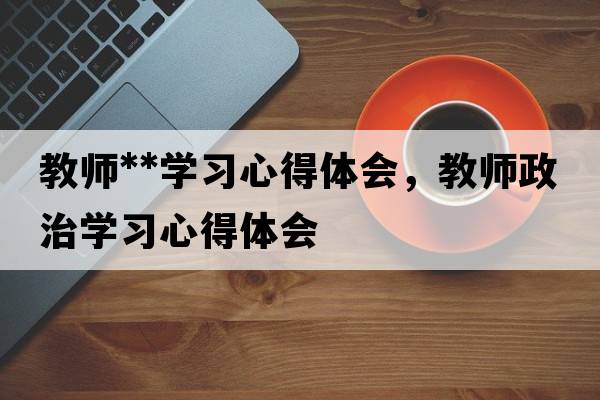 教師**學(xué)習(xí)心得體會(huì)，教師政治學(xué)習(xí)心得體會(huì)