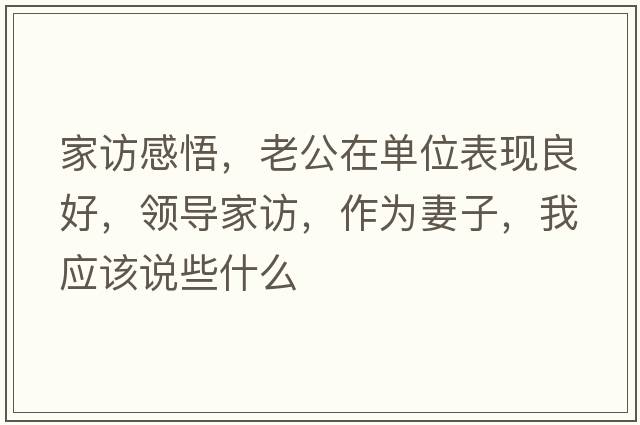 家訪感悟，老公在單位表現(xiàn)良好，領(lǐng)導(dǎo)家訪，作為妻子，我應(yīng)該說(shuō)些什么