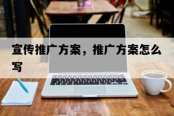 宣傳推廣方案，推廣方案怎么寫