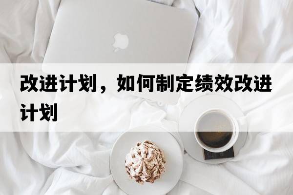 改進(jìn)計(jì)劃，如何制定績(jī)效改進(jìn)計(jì)劃