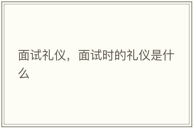 面試禮儀，面試時的禮儀是什么