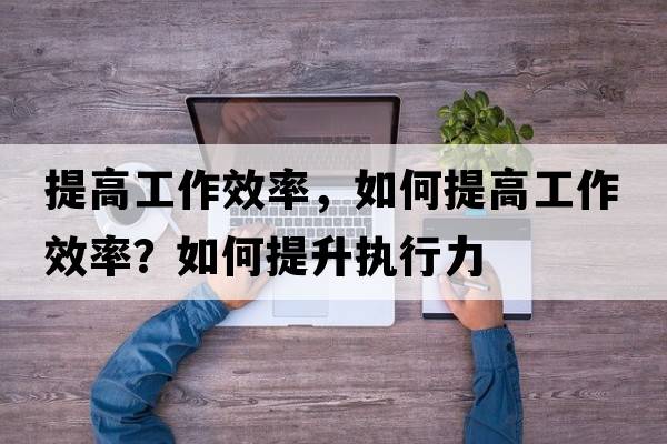 提高工作效率，如何提高工作效率？如何提升執(zhí)行力