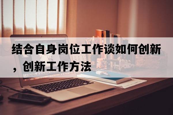 結(jié)合自身崗位工作談如何創(chuàng)新，創(chuàng)新工作方法