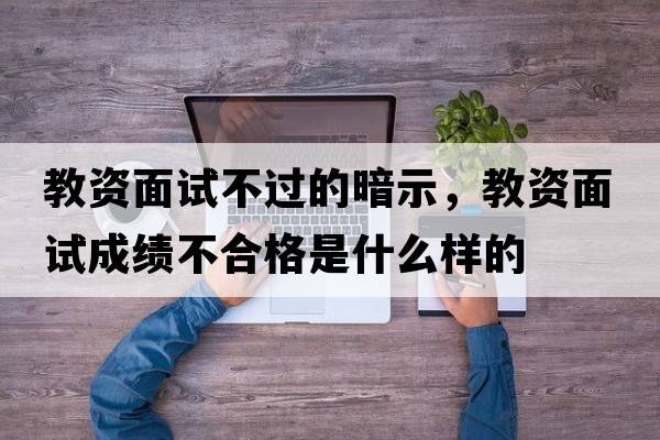 教資面試不過的暗示，教資面試成績(jī)不合格是什么樣的