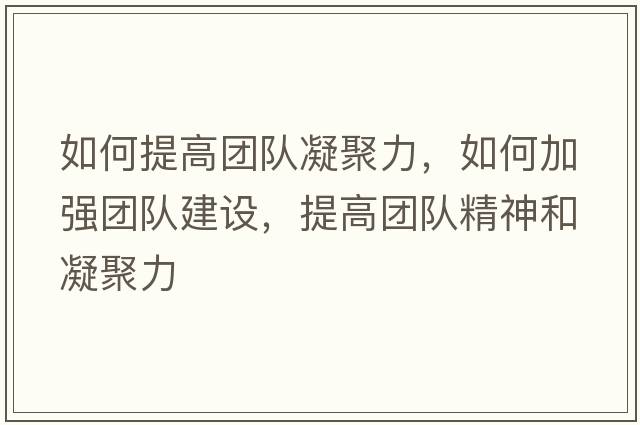 如何提高團(tuán)隊(duì)凝聚力，如何加強(qiáng)團(tuán)隊(duì)建設(shè)，提高團(tuán)隊(duì)精神和凝聚力