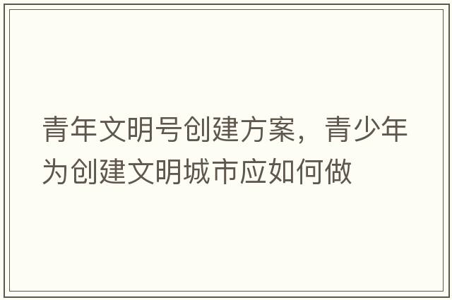 青年文明號創(chuàng)建方案，青少年為創(chuàng)建文明城市應如何做